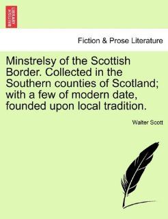 Minstrelsy of the Scottish Border. Collected in the Southern Counties of Scotland; With a Few of Modern Date, Founded Upon Local Tradition. (9781241130961) Walter Scott Books