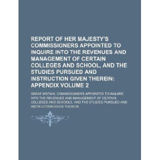 Report of Her Majesty's Commissioners Appointed to Inquire Into the Revenues and Management of Certain Colleges and School, and the Studies Pursued and Instruction Given Therein Volume 2 Great Britain. Commissioners 9781130128505 Books
