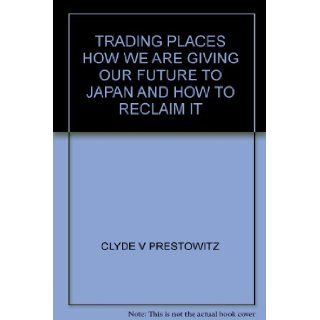 Trading Places How We Are Giving Our Future to Japan and How to Reclaim It CLYDE V PRESTOWITZ Books