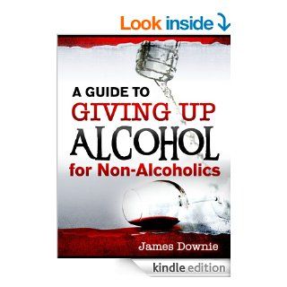 A Guide to Giving Up Alcohol for Non Alcoholics (How to give up alcohol) eBook James Downie Kindle Store