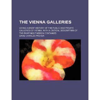 The Vienna Galleries; Giving a Brief History of the Public and Private Galleries of Vienna, with a Critical Description of the Paintings Therein Conta David Charles Preyer 9781236523884 Books
