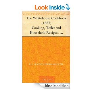 The Whitehouse Cookbook (1887) Cooking, Toilet and Household Recipes, Menus, Dinner Giving, Table Etiquette, Care of the Sick, Health Suggestions, FactsCyclopedia of Information for the Home eBook F. L. (Fanny Lemira) Gillette, Hugo Ziemann Kindle Store