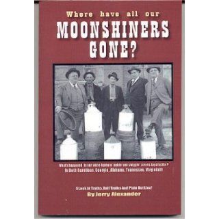 Where Have All Our Moonshiners Gone? Jerry L Alexander 9780976384427 Books
