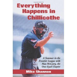 Everything Happens in Chillicothe A Summer in the Frontier League With Max McLeary, the One Eyed Umpire Mike Shannon 9780786416943 Books