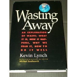 Wasting Away    An Exploration of Waste What It Is, How It Happens, Why We Fear It, How To Do It Well (9780871566751) Kevin Lynch, Michael Southworth Books