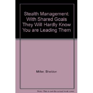 Stealth Management "With Shared Goals They Will Hardly Know You Are Leading Them" Sheldon Miller 9780963531605 Books