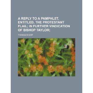 A reply to a pamphlet, entitled, The Protestant flail; In further vindication of Bishop Taylor Thomas Sharp 9781236512048 Books