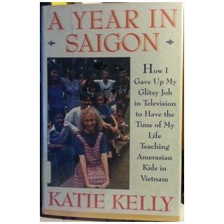 A Year in Saigon How I Gave Up My Glitzy Job in Television to Have the Time of My Life Teaching Amerasian Kids in Vietnam Katie Kelly 9780671750909 Books