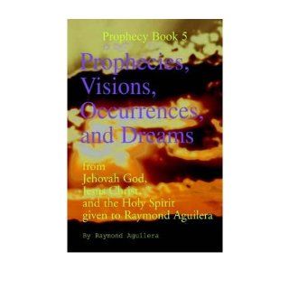 Prophecies, Visions, Occurrences, and Dreams From Jehovah God, Jesus Christ, and the Holy Spirit Given to Raymond Aguilera, Book 5 (Prophecy Books) Raymond Aguilera Books