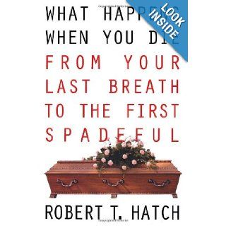 What Happens When You Die From Your Last Breath to the First Spadeful Robert T. Hatch 9780806516677 Books
