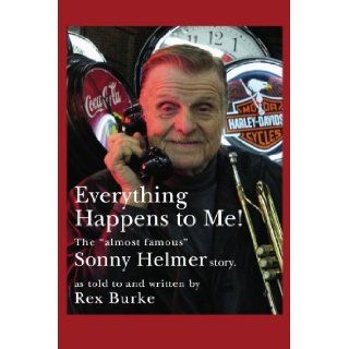 Everything Happens to Me The Almost Famous "Sonny Helmer Story" Rex Burke 9781439201664 Books