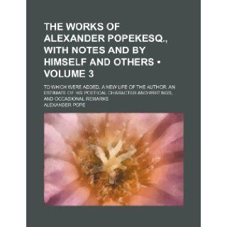 The Works of Alexander Popekesq., with Notes and by Himself and Others (Volume 3); To Which Were Added, a New Life of the Author, an Estimate of His P Alexander Pope 9781235802461 Books
