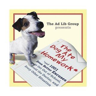 The Dog Ate My Homework And 1, 001 Even Better Excuses to Get Out of School, Avoid the Dentist, and for Every Other Sticky Situation Ad Lib Group 9781593541507 Books