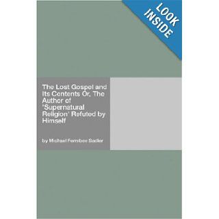 The Lost Gospel and Its Contents Or, The Author of "Supernatural Religion" Refuted by Himself Michael Ferrebee Sadler 9781406921090 Books