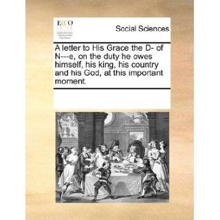 A letter to His Grace the D  of N   e, on the duty he owes himself, his king, his country and his God, at this important moment. See Notes Multiple Contributors 9781170696958 Books