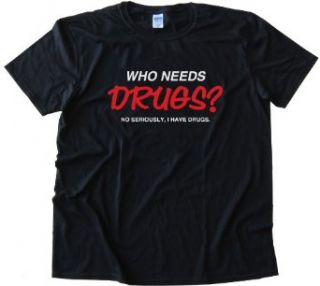 WHO NEEDS DRUGS? NO SERIOUSLY I HAVE DRUGS TEE SHIRT Clothing