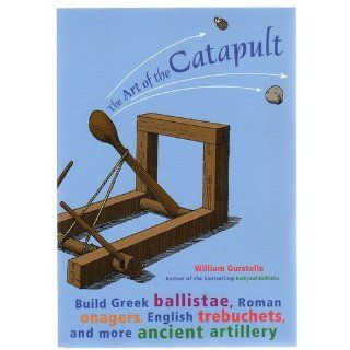 The Art of the Catapult Build Greek Ballistae, Roman Onagers, English Trebuchets, and More Ancient Artillery William Gurstelle 9781556525261 Books