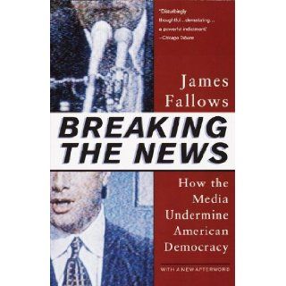 Breaking The News How the Media Undermine American Democracy James Fallows 9780679758563 Books