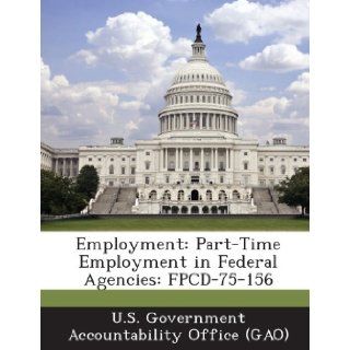 Employment Part Time Employment in Federal Agencies Fpcd 75 156 U. S. Government Accountability Office ( 9781289005931 Books