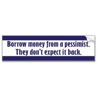 "Borrow money a pessimist." Bumper Sticker
