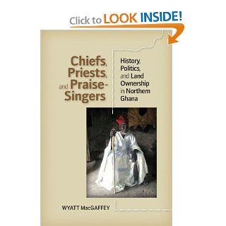 Chiefs, Priests, and Praise Singers History, Politics, and Land Ownership in Northern Ghana Wyatt MacGaffey 9780813933863 Books