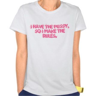 I HAVE THE PUSSY, SO I MAKE THE RULES. SHIRTS