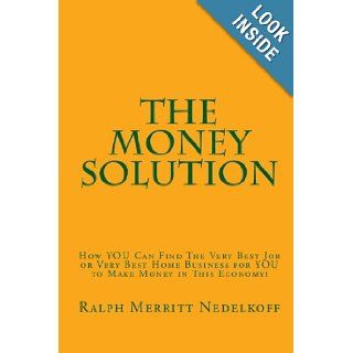 The Money Solution How YOU Can Find the Very Best Job or Very Best Home Business for YOU to Make Money in This Economy Ralph Merritt Nedelkoff 9781448655748 Books