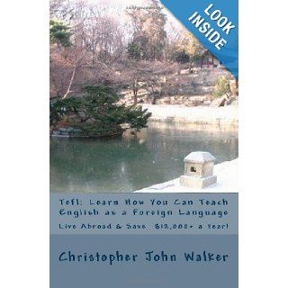 Tefl Learn How You Can Teach English as a Foreign Language, Live Abroad & Save $12, 000+ a Year How to teach Esl abroad, get that Efl job, find outTesl & teaching English as a Second Language Christopher John Walker 9781449914448 Books