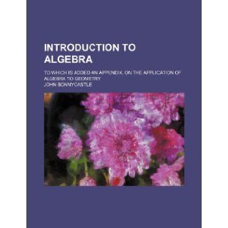 Introduction to algebra ; to which is added an appendix, on the application of algebra to geometry John Bonnycastle 9781236399724 Books