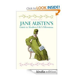 Jane Austen's Guide to Modern Life's Dilemmas Answers to your most burning questions about life, love, happiness (and what to wear) from the great novelist herself eBook Rebecca Smith Kindle Store
