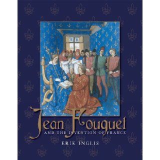 Jean Fouquet and the Invention of France Art and Nation after the Hundred Years War Mr. Erik Inglis 9780300134438 Books