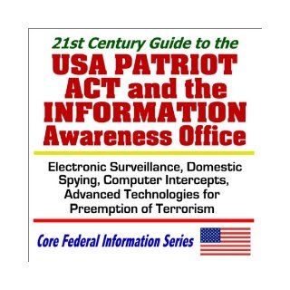 21st Century Guide to the USA Patriot Act and the Information Awareness Office   Electronic Surveillance, Domestic Spying, Computer Intercepts, andTerrorism (Core Federal Information Series) U.S. Government 9781592480814 Books