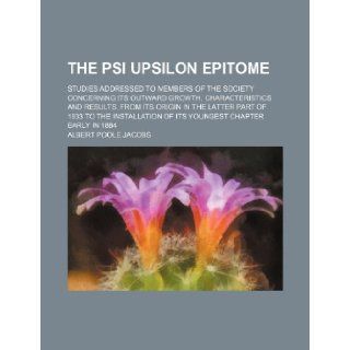 The Psi Upsilon Epitome; Studies Addressed to Members of the Society Concerning Its Outward Growth, Characteristics and Results, from Its Origin in Th Albert Poole Jacobs 9781235722394 Books