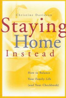 Staying Home Instead How to Balance Your Family Life (and Your Checkbook) Christine Davidson 9780787939403 Books