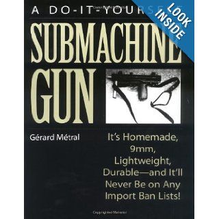 The Do it Yourself Submachine Gun It's Homemade, 9mm, Lightweight, Durable And It'll Never Be On Any Import Ban Lists Gerard Metral 9780873648400 Books
