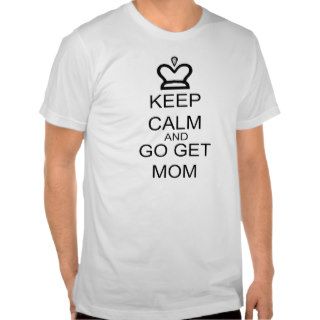 Keep Calm And Go Get Mom T shirts