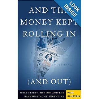 And the Money Kept Rolling In (and Out) Wall Street, the IMF, and the Bankrupting of Argentina Paul Blustein 9781586482459 Books