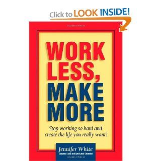 Work Less, Make More Stop Working So Hard and Create the Life You Really Want Jennifer White 9780471354857 Books