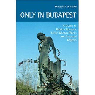 Only in Budapest A Guide to Hidden Corners, Little Known Places and Unusual Objects Duncan J. D. Smith 9789638709011 Books