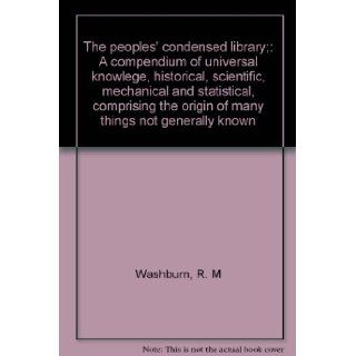 The peoples' condensed library; A compendium of universal knowlege, historical, scientific, mechanical and statistical, comprising the origin of many things not generally known R. M Washburn Books