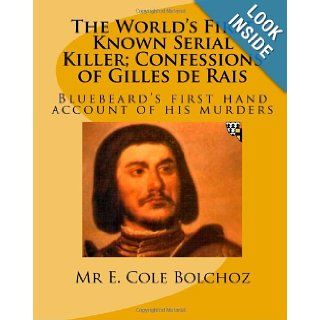 The World's First Known Serial Killer; Confessions of Gilles de Rais Bluebeard's first hand account of his murders Mr E. Cole Bolchoz 9781449554446 Books
