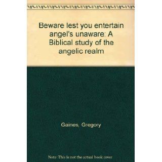 Beware lest you entertain angel's unaware A Biblical study of the angelic realm Gregory Gaines 9780963599100 Books