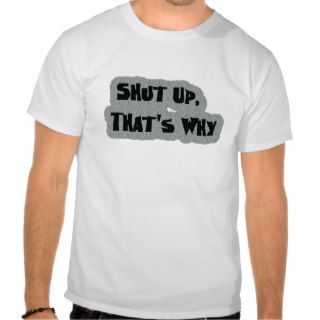"Shut Up. That's Why." T shirt