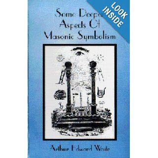 Some Deeper Aspects Of Masonic Symbolism Arthur Edward Waite, Stephen Dafoe 9780968356753 Books