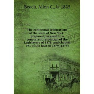 The Centennial Celebrations of the State of New York  Prepared Pursuant to a Concurrent Resolution of the Legislature of 1878, and Chapter 391 of the Laws of 1879 Allen C., b. 1825 Beach 9781275550087 Books
