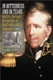 In Bitterness and in Tears Andrew Jackson's Destruction of the Creeks and Seminoles (9780275979461) Sean O'Brien Books