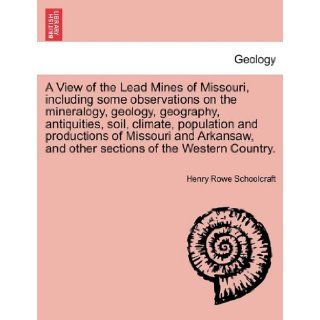 A View of the Lead Mines of Missouri, including some observations on the mineralogy, geology, geography, antiquities, soil, climate, population andand other sections of the Western Country. Henry Rowe Schoolcraft 9781241494261 Books