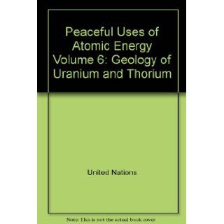 Peaceful Uses of Atomic Energy Volume 6 Geology of Uranium and Thorium Books