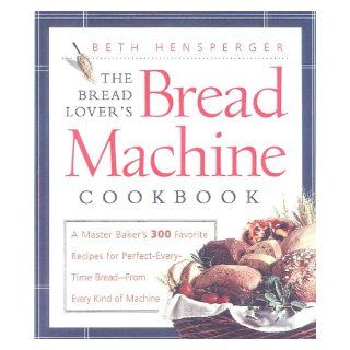 The Bread Lover's Bread Machine Cookbook A Master Baker's 300 Favorite Recipes for Perfect Every Time Bread From Every Kind of Machine Beth Hensperger 9781558321557 Books
