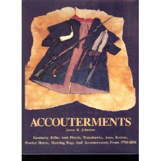 Accouterments Kentucky Rifles, Pistols, Powder Horns, Tomahawks, Axes, Knives, Powder Horns, Hunting Bags and Miscellaneous Accouterments James R. Johnston Books